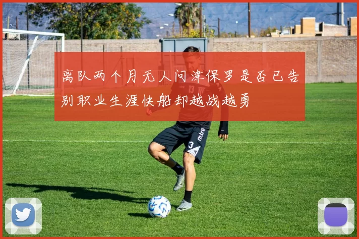 离队两个月无人问津保罗是否已告别职业生涯快船却越战越勇