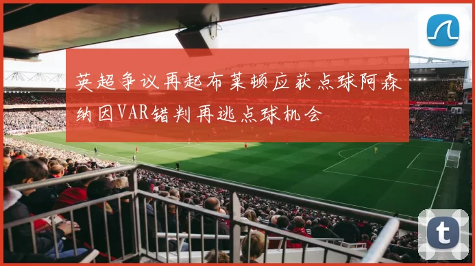 英超争议再起布莱顿应获点球阿森纳因VAR错判再逃点球机会
