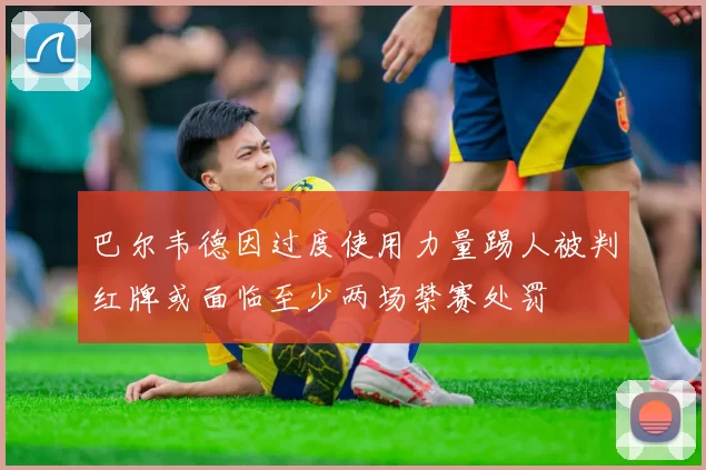 巴尔韦德因过度使用力量踢人被判红牌或面临至少两场禁赛处罚