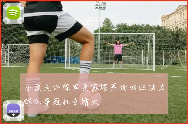 小莫点评绿军复苏塔图姆回归助力球队争冠机会增大
