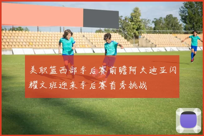 美职篮西部季后赛前瞻阿夫迪亚闪耀文班迎来季后赛首秀挑战