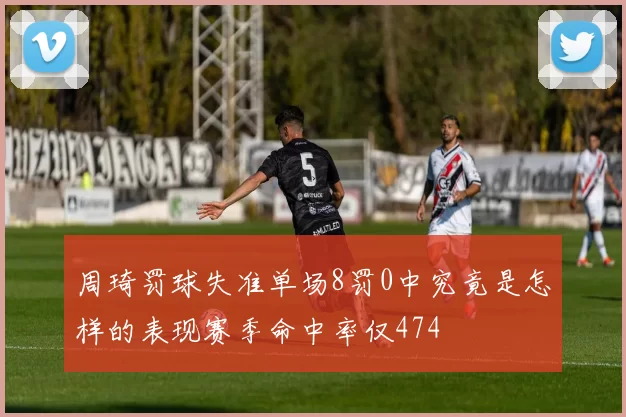 周琦罚球失准单场8罚0中究竟是怎样的表现赛季命中率仅474