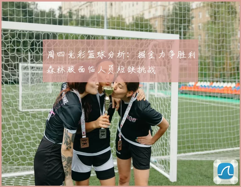 周四竞彩篮球分析：掘金力争胜利森林狼面临人员短缺挑战