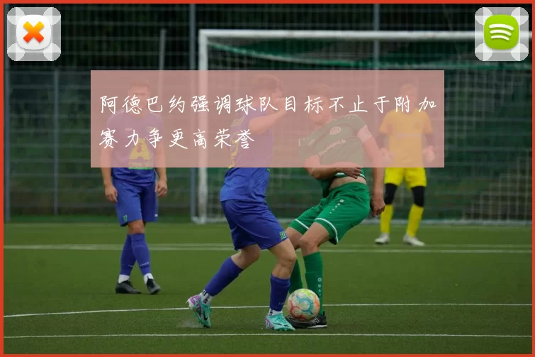 阿德巴约强调球队目标不止于附加赛力争更高荣誉