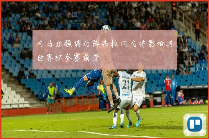 内马尔强调对阵弗拉门戈将影响其世界杯参赛前景