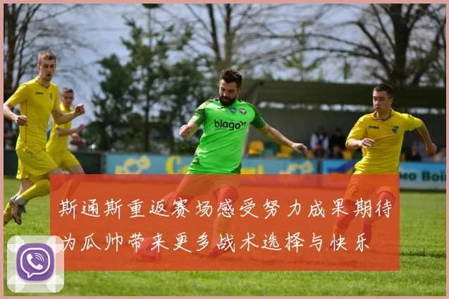斯通斯重返赛场感受努力成果期待为瓜帅带来更多战术选择与快乐