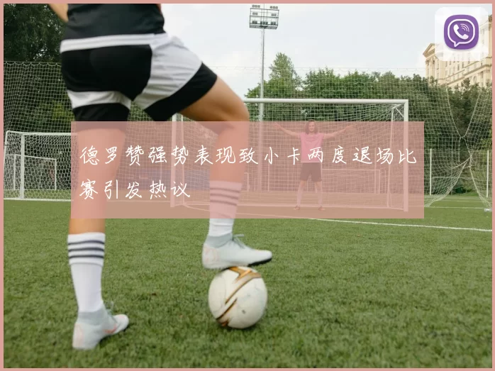 德罗赞强势表现致小卡两度退场比赛引发热议