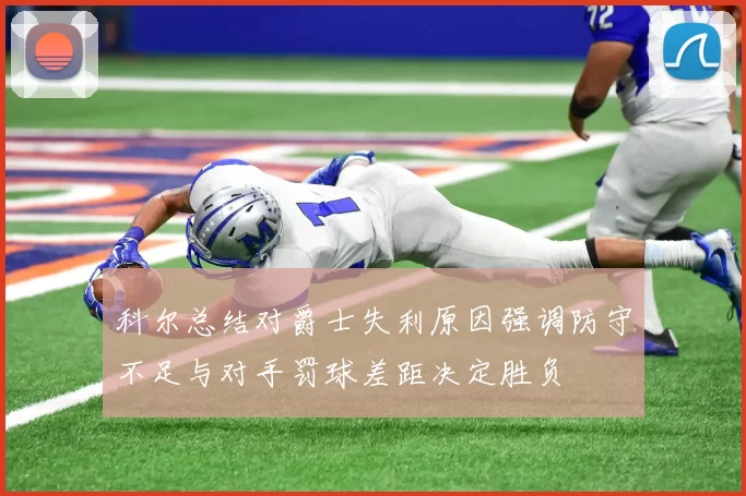 科尔总结对爵士失利原因强调防守不足与对手罚球差距决定胜负