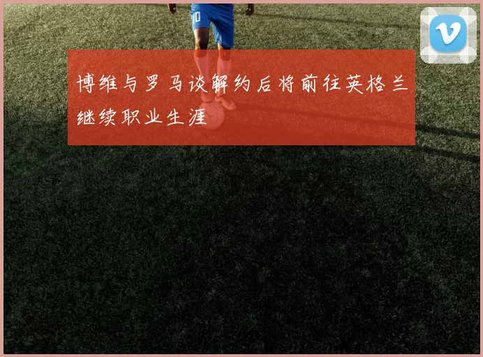 博维与罗马谈解约后将前往英格兰继续职业生涯