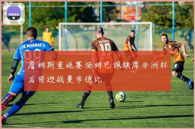 詹姆斯重返赛场姆巴佩缺席非洲杯后将迎战曼市德比