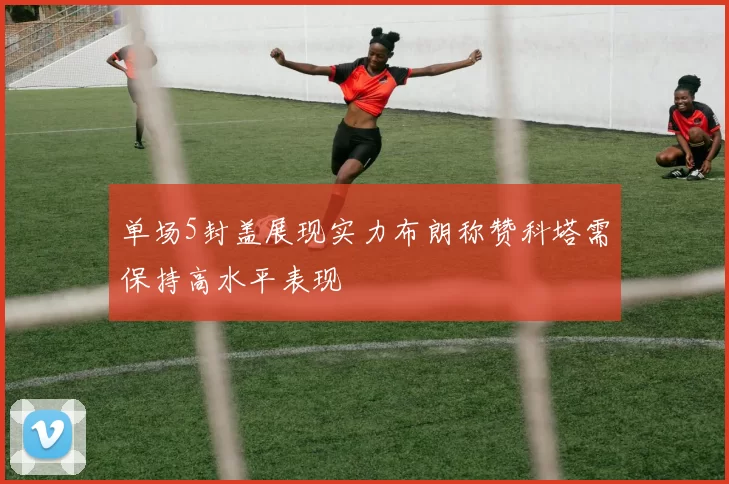 单场5封盖展现实力布朗称赞科塔需保持高水平表现
