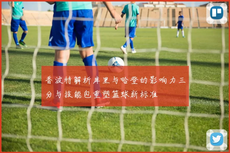 香波特解析库里与哈登的影响力三分与技能包重塑篮球新标准